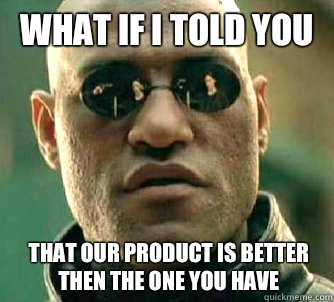 What if I told you that our product is better then the one you have  What if I told you