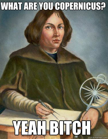 What Are you Copernicus?  Yeah Bitch - What Are you Copernicus?  Yeah Bitch  Unimpressed Copernicus