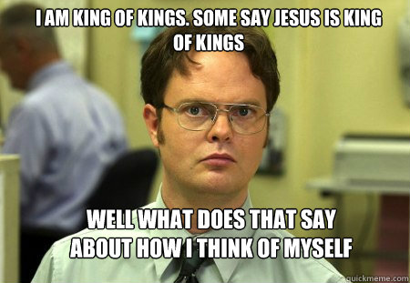 I am King of Kings. Some say Jesus is King of Kings     Well what does that say about how I think of myself  Schrute