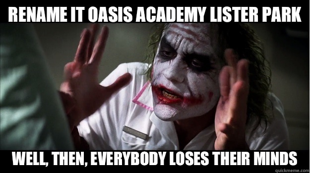 Rename it Oasis Academy Lister Park Well, then, EVERYBODY LOSES THEIR MINDS  Joker Mind Loss