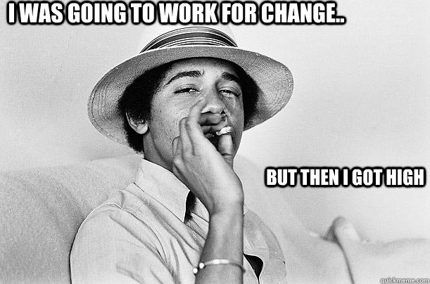 I was going to work for change.. but then i got high  Barack Obama