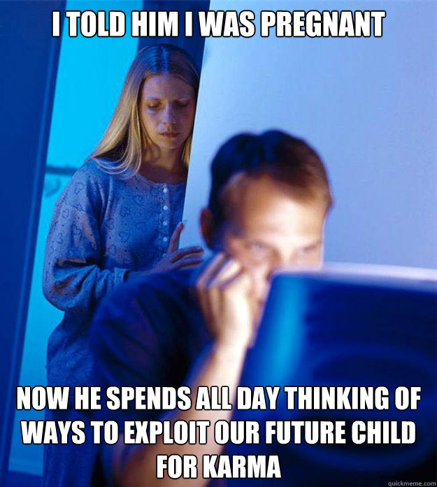 I told him i was pregnant now he spends all day thinking of ways to exploit our future child for karma - I told him i was pregnant now he spends all day thinking of ways to exploit our future child for karma  Redditors Wife