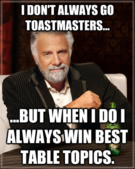 I don't always go Toastmasters... ...but when I do I always win Best Table Topics. - I don't always go Toastmasters... ...but when I do I always win Best Table Topics.  The Most Interesting Man In The World