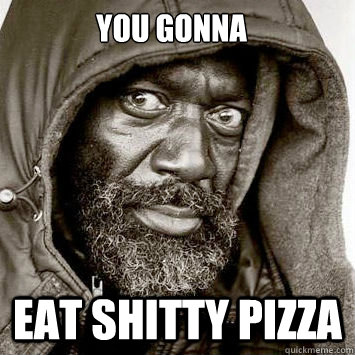 YOU GONNA EAT SHITTY PIZZA   