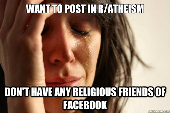want to post in r/atheism Don't have any religious friends of facebook  First World Problems