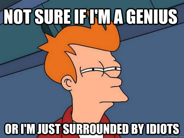 NOT SURE IF I'M A GENIUS  OR I'M JUST SURROUNDED BY IDIOTS    Futurama Fry