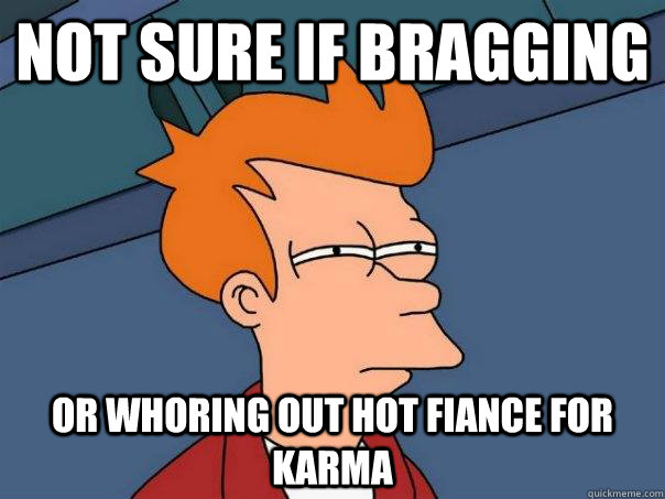 Not sure if bragging Or whoring out hot fiance for karma  Futurama Fry