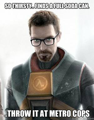 So thirsty.. finds a full soda can. ..Throw it at Metro Cops  Scumbag Gordon Freeman