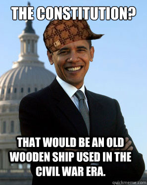 The Constitution? That would be an old wooden ship used in the civil war era.  - The Constitution? That would be an old wooden ship used in the civil war era.   Scumbag Obama