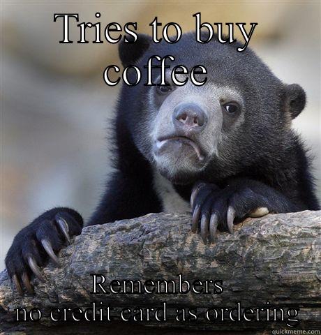 TRIES TO BUY COFFEE REMEMBERS NO CREDIT CARD AS ORDERING Confession Bear