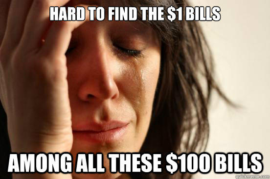 Hard to find the $1 bills among all these $100 bills  First World Problems