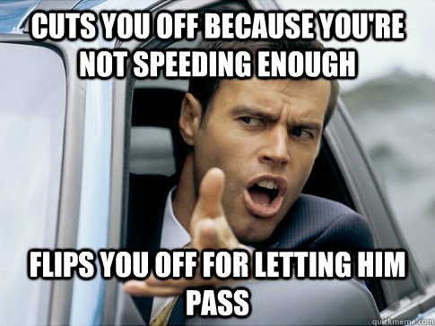 Cuts you off because you're not speeding enough Flips you off for letting him pass  Asshole driver