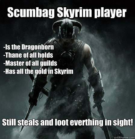 Scumbag Skyrim player -Is the Dragonborn
-Thane of all holds
-Master of all guilds
-Has all the gold in Skyrim Still steals and loot everthing in sight!  