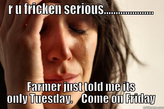 R U FRICKEN SERIOUS..................... FARMER JUST TOLD ME ITS ONLY TUESDAY.    COME ON FRIDAY First World Problems