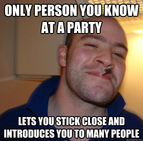 only person you know at a party lets you stick close and introduces you to many people - only person you know at a party lets you stick close and introduces you to many people  Misc