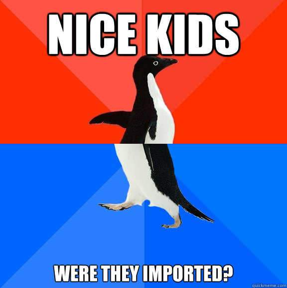 Nice kids were they imported?  Socially Awesome Awkward Penguin