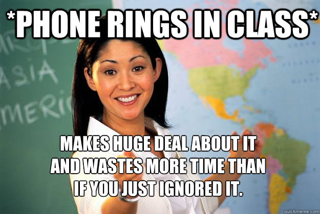 *phone rings in class* Makes huge deal about it 
and wastes more time than 
if you just ignored it.  Unhelpful High School Teacher