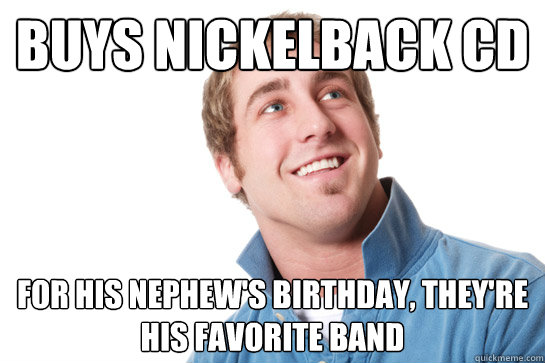 Buys nickelback cd for his nephew's birthday, they're his favorite band - Buys nickelback cd for his nephew's birthday, they're his favorite band  Misunderstood D-Bag