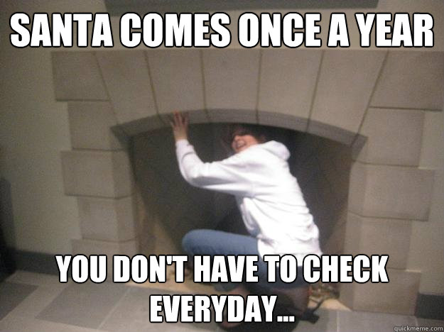 Santa comes once a year You don't have to check everyday... - Santa comes once a year You don't have to check everyday...  Santa