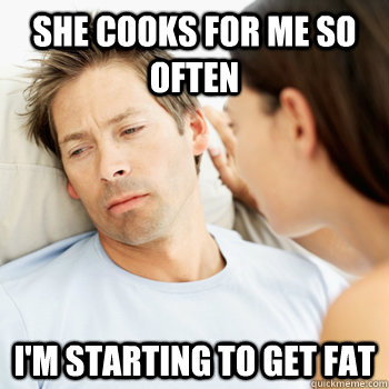 She cooks for me so often I'm starting to get fat - She cooks for me so often I'm starting to get fat  Fortunate Boyfriend Problems