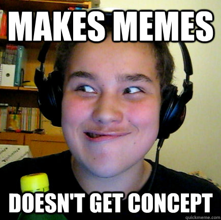 makes memes doesn't get concept  
