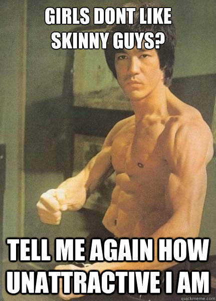 Girls dont like 
skinny guys? Tell me again how unattractive I am  Bruce Lee