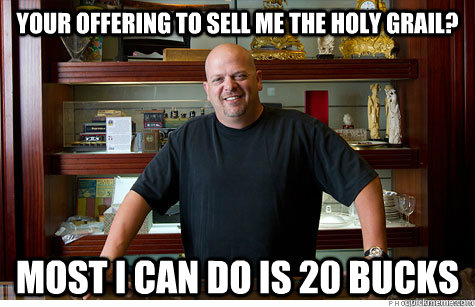 Your offering to sell me the Holy Grail? Most I can do is 20 Bucks  Pwned Pawn Stars
