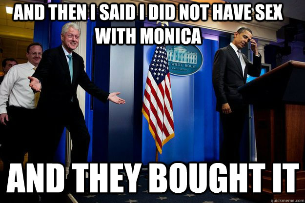And then i said i did not have sex with monica and they bought it  Inappropriate Timing Bill Clinton
