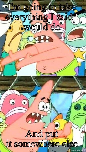 I'M GOING TO TAKE EVERYTHING I SAID I WOULD DO AND PUT IT SOMEWHERE ELSE Push it somewhere else Patrick