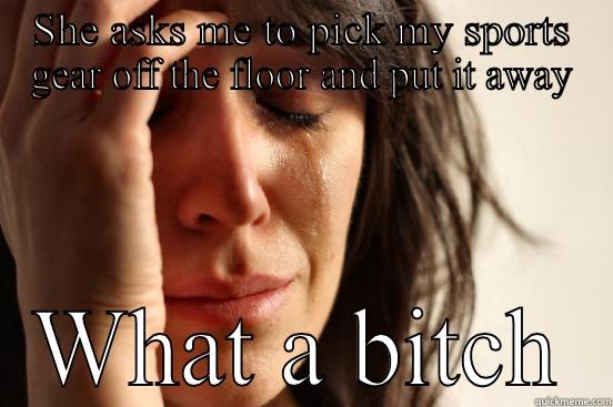 SHE ASKS ME TO PICK MY SPORTS GEAR OFF THE FLOOR AND PUT IT AWAY WHAT A BITCH First World Problems