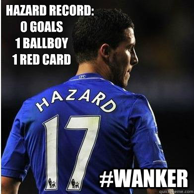        Hazard Record:
0 goals
1 ballboy
1 red card #wanker  Eden Hazard