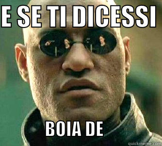 E SE TI DICESSI                     BOIA DE                 Matrix Morpheus