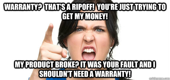 Warranty?  That's a ripoff!  You're just trying to get my money! My product broke? It was your fault and I shouldn't need a warranty! - Warranty?  That's a ripoff!  You're just trying to get my money! My product broke? It was your fault and I shouldn't need a warranty!  Angry Customer