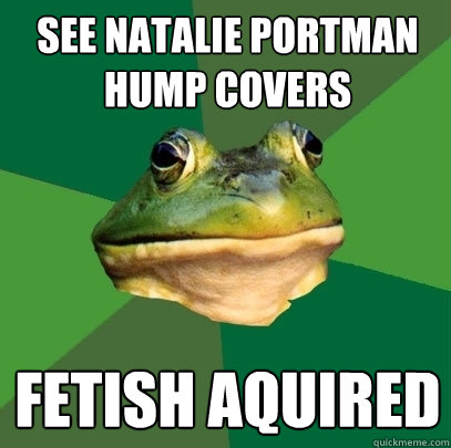 See natalie portman hump covers Fetish aquired  Foul Bachelor Frog