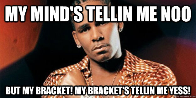 my mind's tellin me noo But my BRACKET! MY BRACKET's tellin me YEss!  March Madness