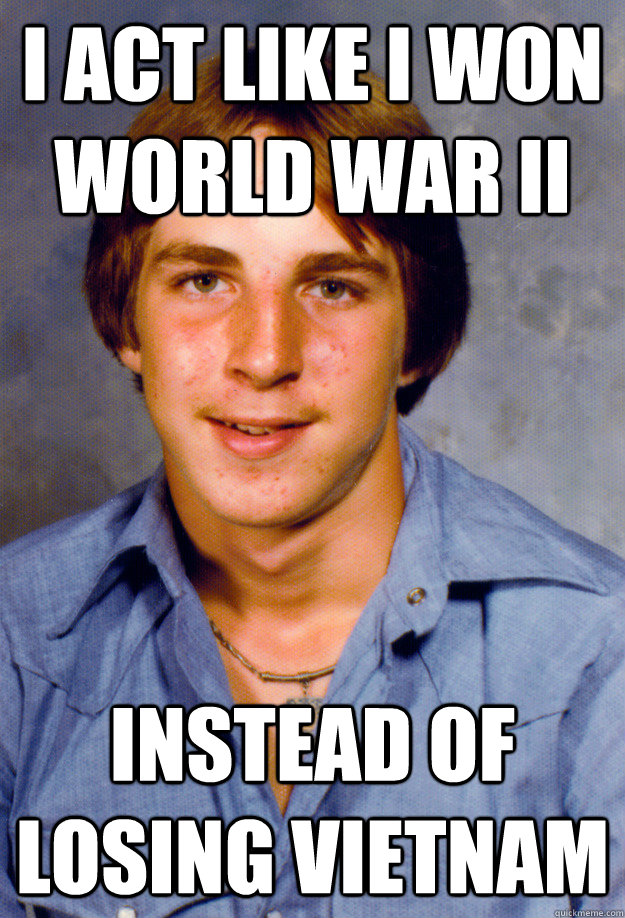 I ACT LIKE I WON WORLD WAR II INSTEAD OF LOSING VIETNAM  Old Economy Steven