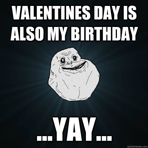 Valentines day is also my birthday ...yay...  Forever Alone