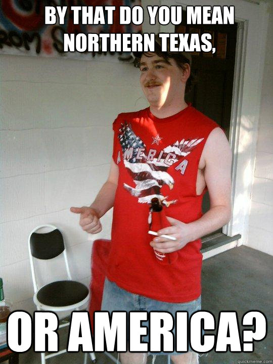 by that do you mean northern texas, or America?  Redneck Randal