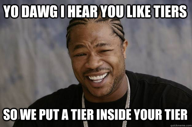 YO DAWG I HEAR YOU LIKE TIERS so WE PUT A TIER inside YOUR TIER - YO DAWG I HEAR YOU LIKE TIERS so WE PUT A TIER inside YOUR TIER  Xzibit meme