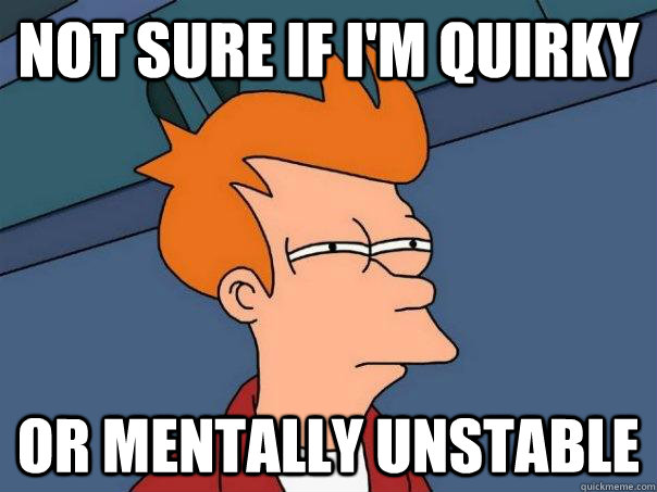 Not sure if I'm quirky Or mentally unstable - Not sure if I'm quirky Or mentally unstable  Futurama Fry