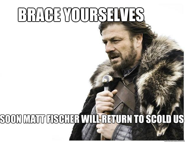 BRACE YOURSELVES Soon matt Fischer will return to scold us  Imminent Ned
