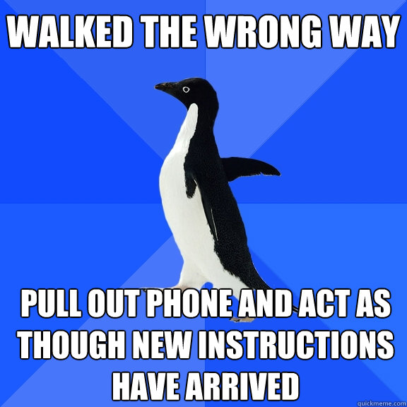 walked the wrong way pull out phone and act as though new instructions have arrived  Socially Awkward Penguin