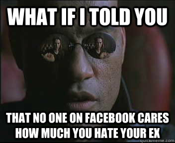 What if I told you that no one on facebook cares how much you hate your ex  Morpheus SC