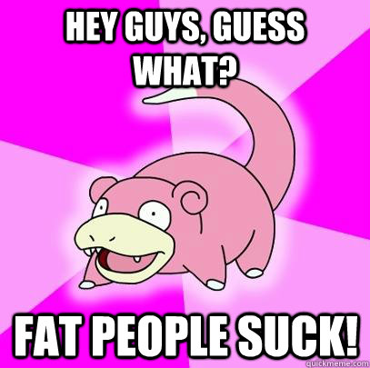 hey guys, guess what? fat people suck!  Slowpoke