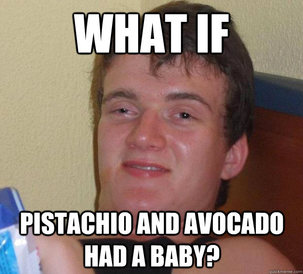 What if pistachio and avocado had a baby?  10 Guy
