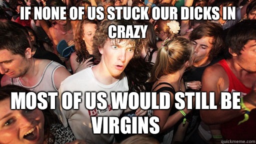 If none of us stuck our dicks in crazy Most of us would still be virgins  Sudden Clarity Clarence