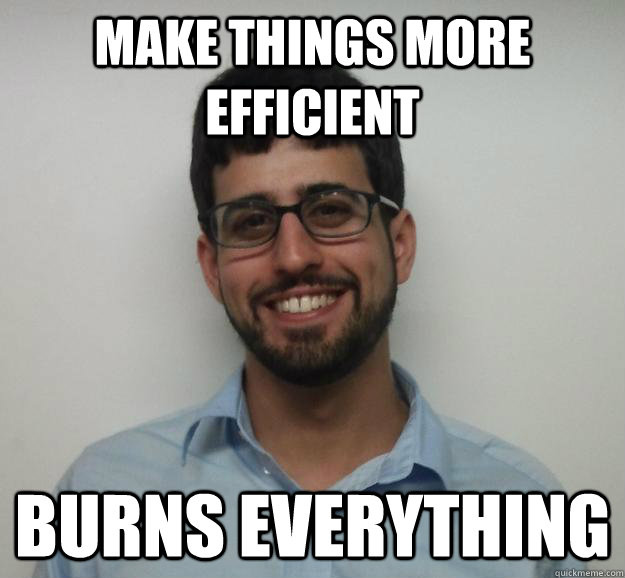 make things more efficient burns everything - make things more efficient burns everything  Joe the Engineering Student