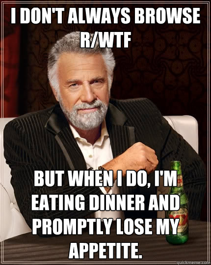 I don't always browse r/WTF but when I do, I'm eating dinner and promptly lose my appetite.  The Most Interesting Man In The World