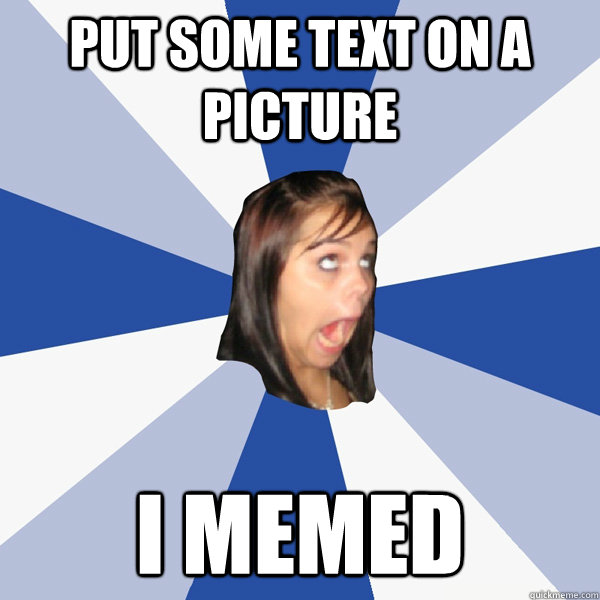 put some text on a picture i memed  Annoying Facebook Girl
