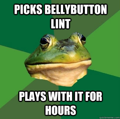 Picks bellybutton lint  Plays with it for hours  Foul Bachelor Frog
